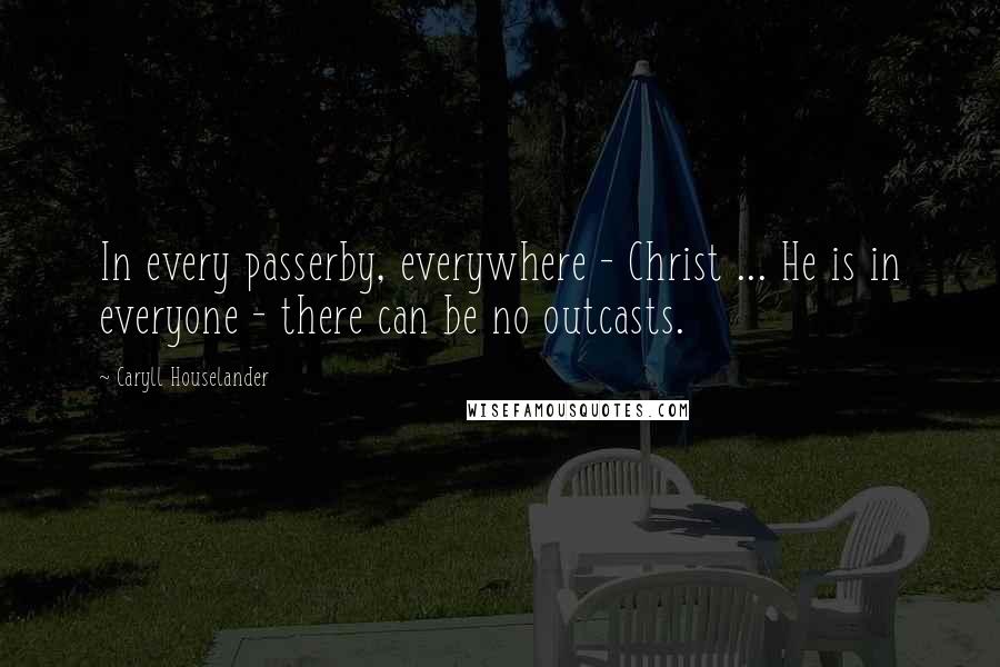 Caryll Houselander Quotes: In every passerby, everywhere - Christ ... He is in everyone - there can be no outcasts.