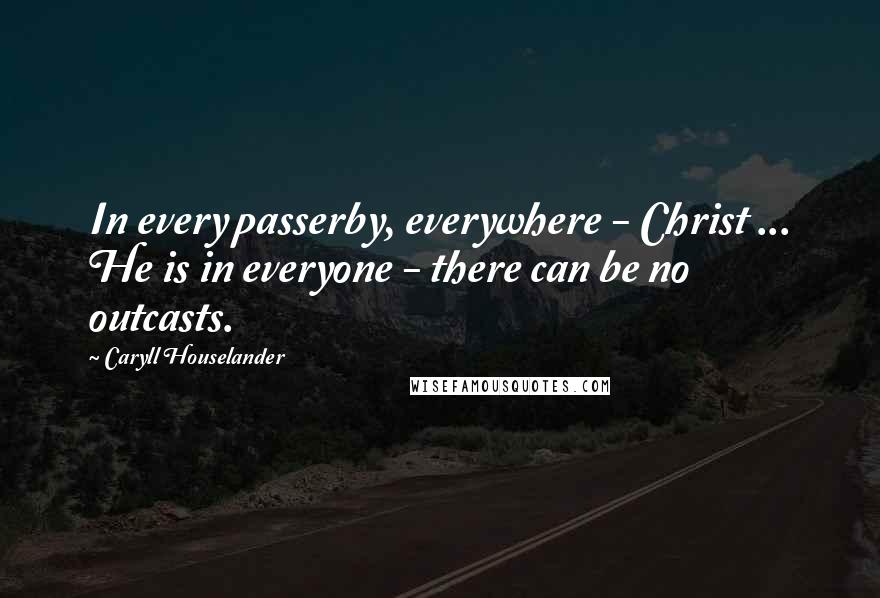 Caryll Houselander Quotes: In every passerby, everywhere - Christ ... He is in everyone - there can be no outcasts.