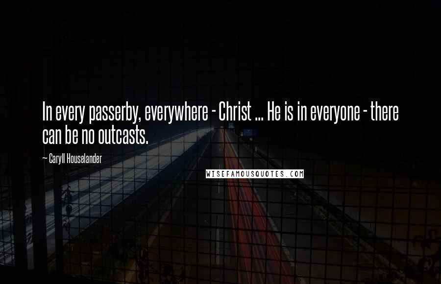 Caryll Houselander Quotes: In every passerby, everywhere - Christ ... He is in everyone - there can be no outcasts.