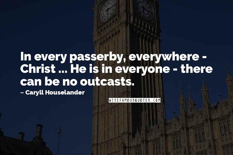 Caryll Houselander Quotes: In every passerby, everywhere - Christ ... He is in everyone - there can be no outcasts.