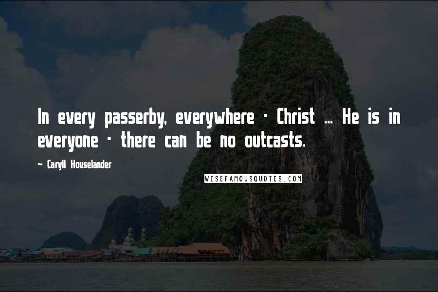 Caryll Houselander Quotes: In every passerby, everywhere - Christ ... He is in everyone - there can be no outcasts.