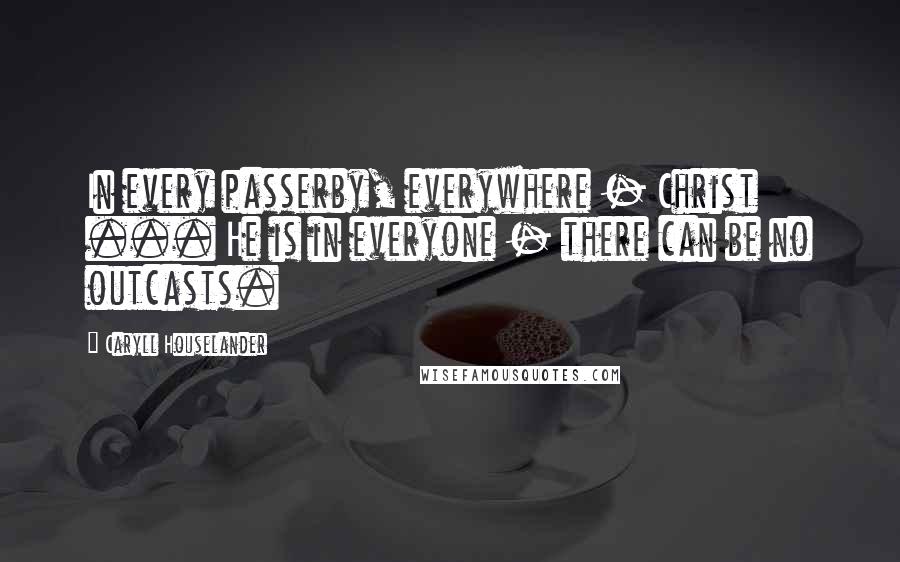 Caryll Houselander Quotes: In every passerby, everywhere - Christ ... He is in everyone - there can be no outcasts.