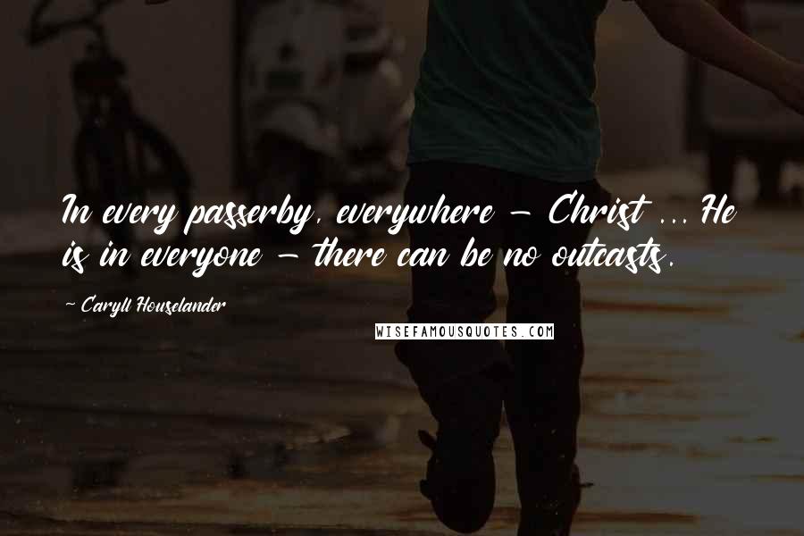 Caryll Houselander Quotes: In every passerby, everywhere - Christ ... He is in everyone - there can be no outcasts.
