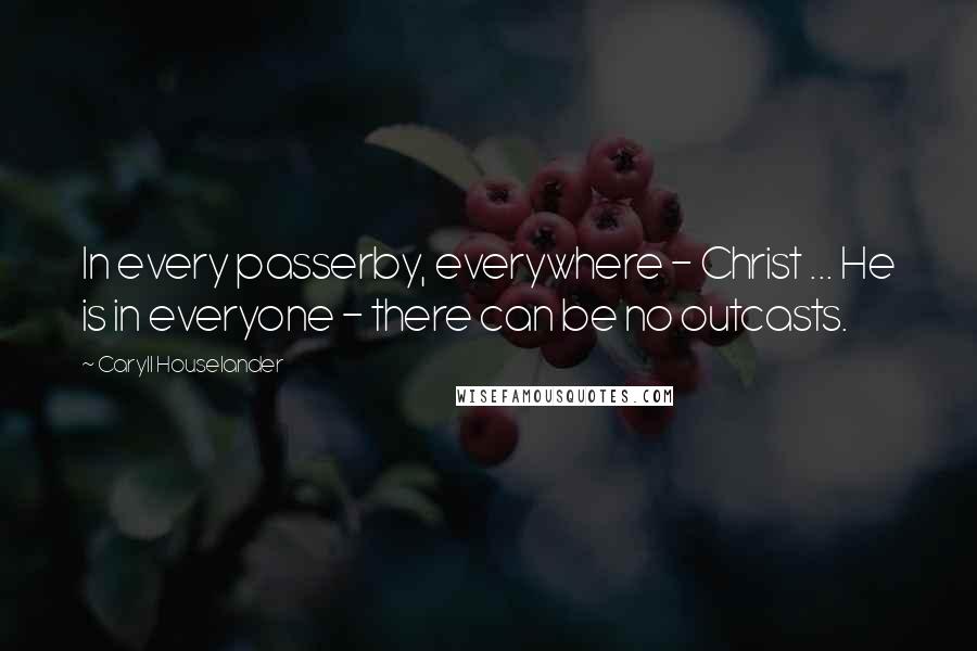 Caryll Houselander Quotes: In every passerby, everywhere - Christ ... He is in everyone - there can be no outcasts.