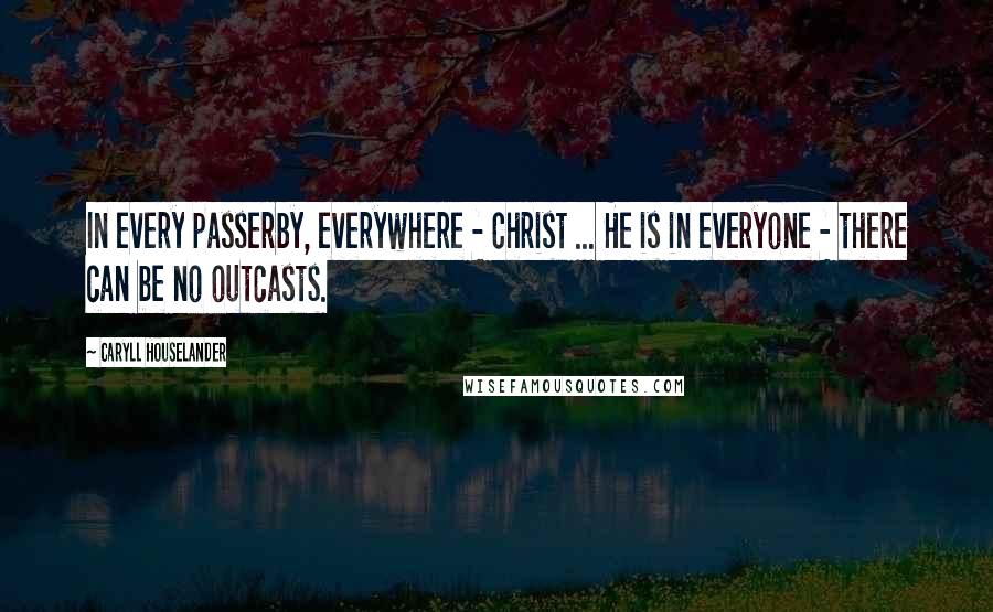 Caryll Houselander Quotes: In every passerby, everywhere - Christ ... He is in everyone - there can be no outcasts.