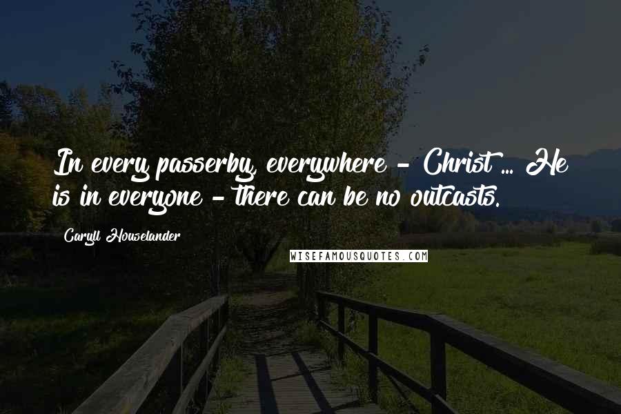 Caryll Houselander Quotes: In every passerby, everywhere - Christ ... He is in everyone - there can be no outcasts.