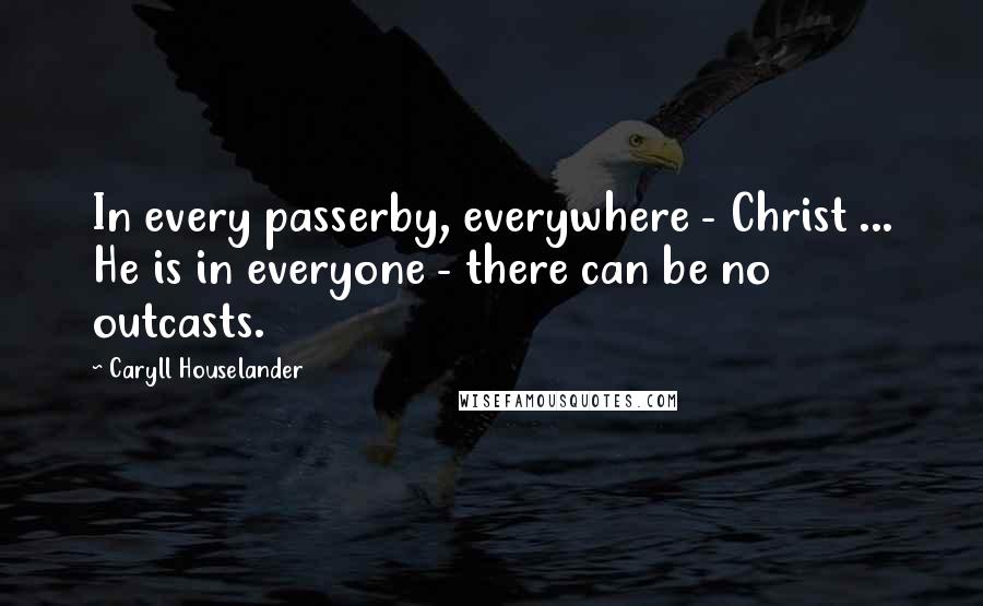 Caryll Houselander Quotes: In every passerby, everywhere - Christ ... He is in everyone - there can be no outcasts.