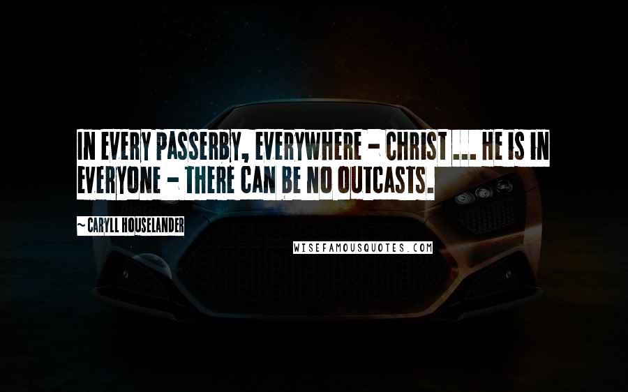 Caryll Houselander Quotes: In every passerby, everywhere - Christ ... He is in everyone - there can be no outcasts.