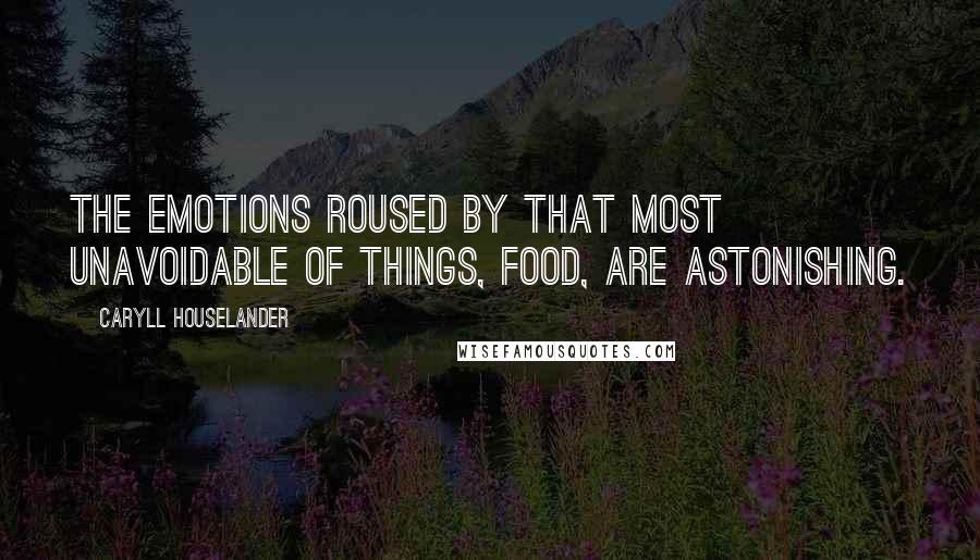 Caryll Houselander Quotes: The emotions roused by that most unavoidable of things, food, are astonishing.