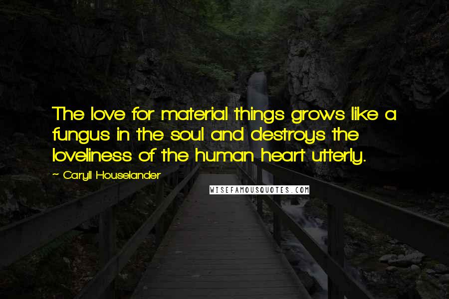 Caryll Houselander Quotes: The love for material things grows like a fungus in the soul and destroys the loveliness of the human heart utterly.