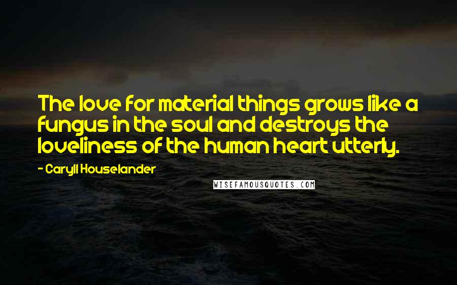 Caryll Houselander Quotes: The love for material things grows like a fungus in the soul and destroys the loveliness of the human heart utterly.