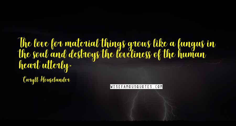 Caryll Houselander Quotes: The love for material things grows like a fungus in the soul and destroys the loveliness of the human heart utterly.