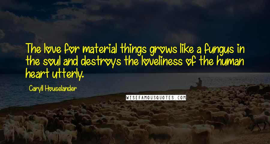 Caryll Houselander Quotes: The love for material things grows like a fungus in the soul and destroys the loveliness of the human heart utterly.