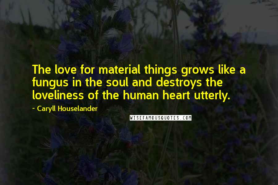 Caryll Houselander Quotes: The love for material things grows like a fungus in the soul and destroys the loveliness of the human heart utterly.