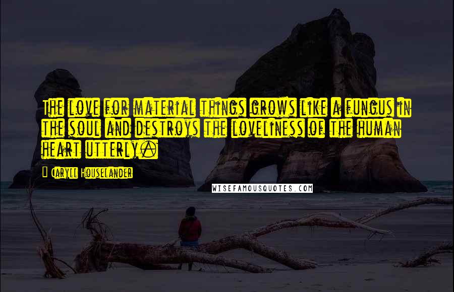 Caryll Houselander Quotes: The love for material things grows like a fungus in the soul and destroys the loveliness of the human heart utterly.