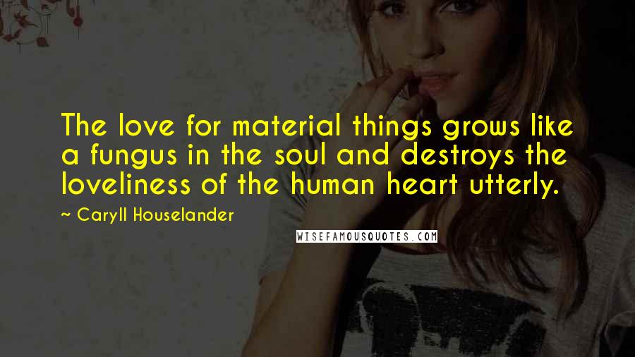 Caryll Houselander Quotes: The love for material things grows like a fungus in the soul and destroys the loveliness of the human heart utterly.