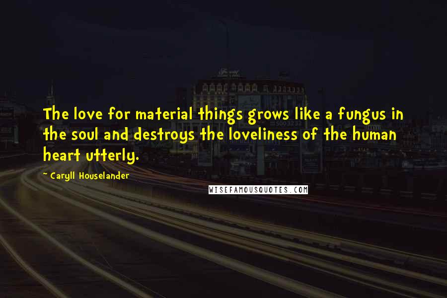 Caryll Houselander Quotes: The love for material things grows like a fungus in the soul and destroys the loveliness of the human heart utterly.