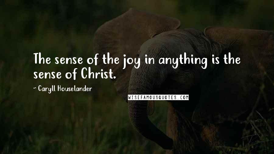 Caryll Houselander Quotes: The sense of the joy in anything is the sense of Christ.