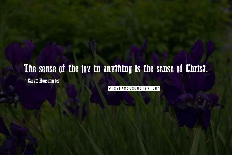 Caryll Houselander Quotes: The sense of the joy in anything is the sense of Christ.