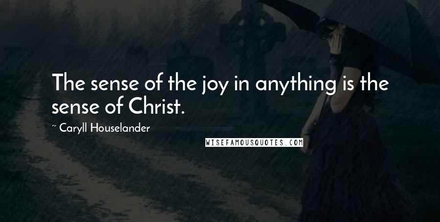 Caryll Houselander Quotes: The sense of the joy in anything is the sense of Christ.