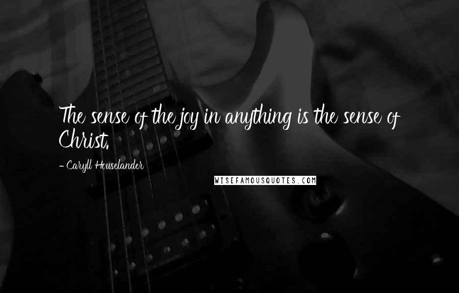 Caryll Houselander Quotes: The sense of the joy in anything is the sense of Christ.