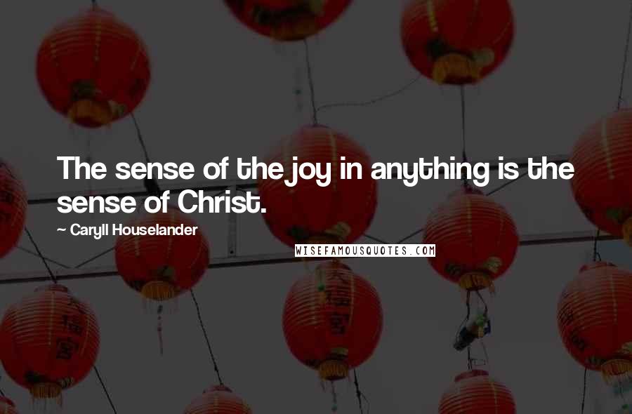 Caryll Houselander Quotes: The sense of the joy in anything is the sense of Christ.