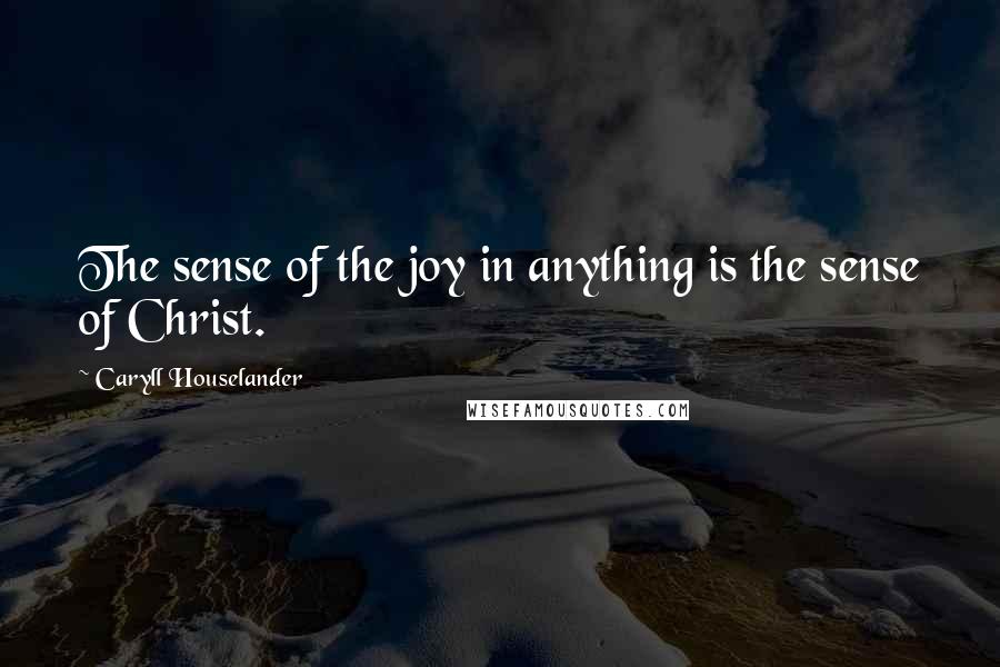 Caryll Houselander Quotes: The sense of the joy in anything is the sense of Christ.