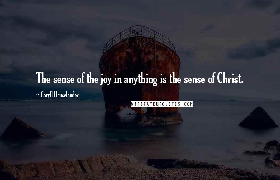 Caryll Houselander Quotes: The sense of the joy in anything is the sense of Christ.