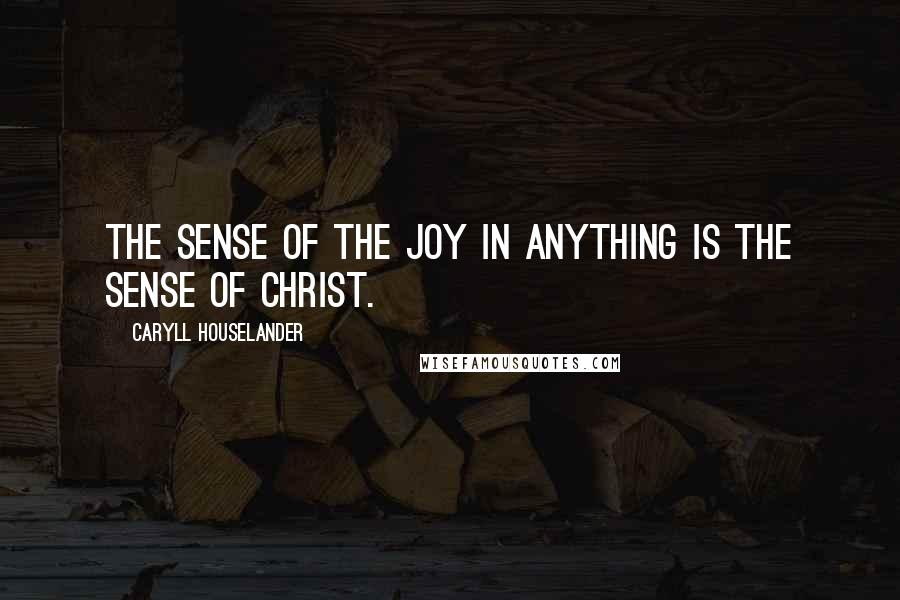 Caryll Houselander Quotes: The sense of the joy in anything is the sense of Christ.