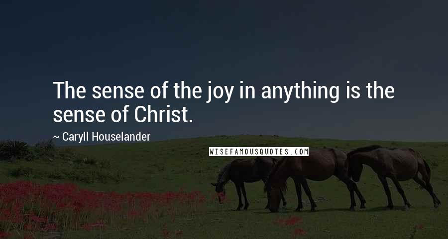 Caryll Houselander Quotes: The sense of the joy in anything is the sense of Christ.