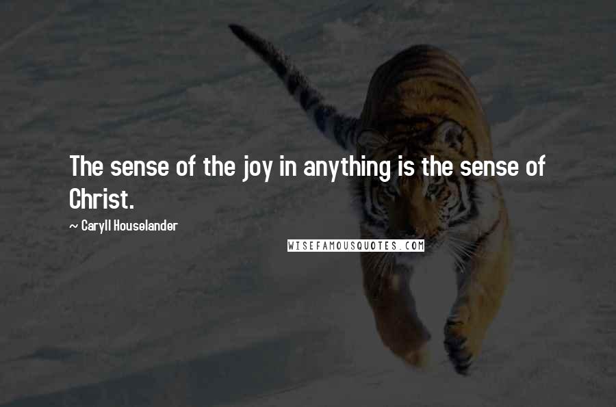 Caryll Houselander Quotes: The sense of the joy in anything is the sense of Christ.