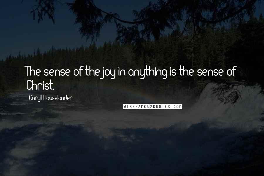 Caryll Houselander Quotes: The sense of the joy in anything is the sense of Christ.