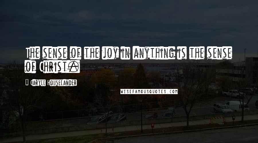 Caryll Houselander Quotes: The sense of the joy in anything is the sense of Christ.