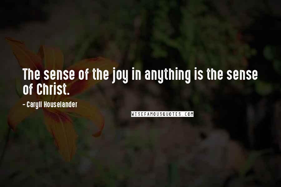 Caryll Houselander Quotes: The sense of the joy in anything is the sense of Christ.