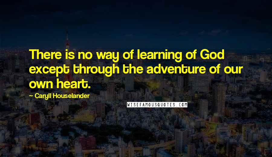 Caryll Houselander Quotes: There is no way of learning of God except through the adventure of our own heart.