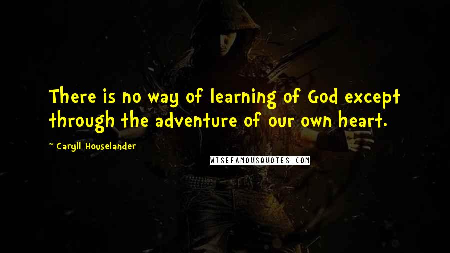 Caryll Houselander Quotes: There is no way of learning of God except through the adventure of our own heart.