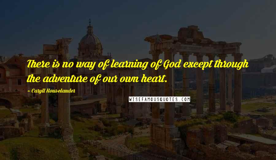 Caryll Houselander Quotes: There is no way of learning of God except through the adventure of our own heart.