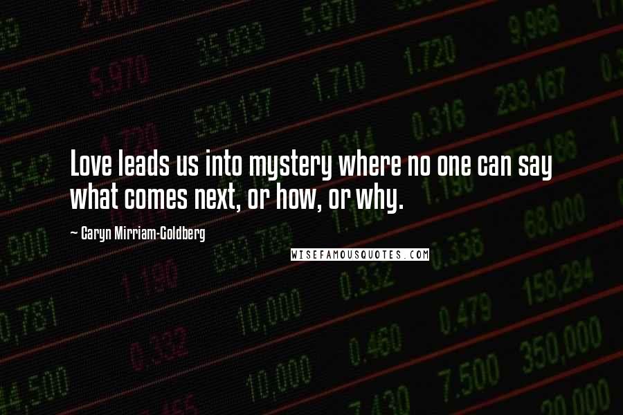 Caryn Mirriam-Goldberg Quotes: Love leads us into mystery where no one can say what comes next, or how, or why.