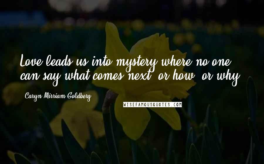 Caryn Mirriam-Goldberg Quotes: Love leads us into mystery where no one can say what comes next, or how, or why.
