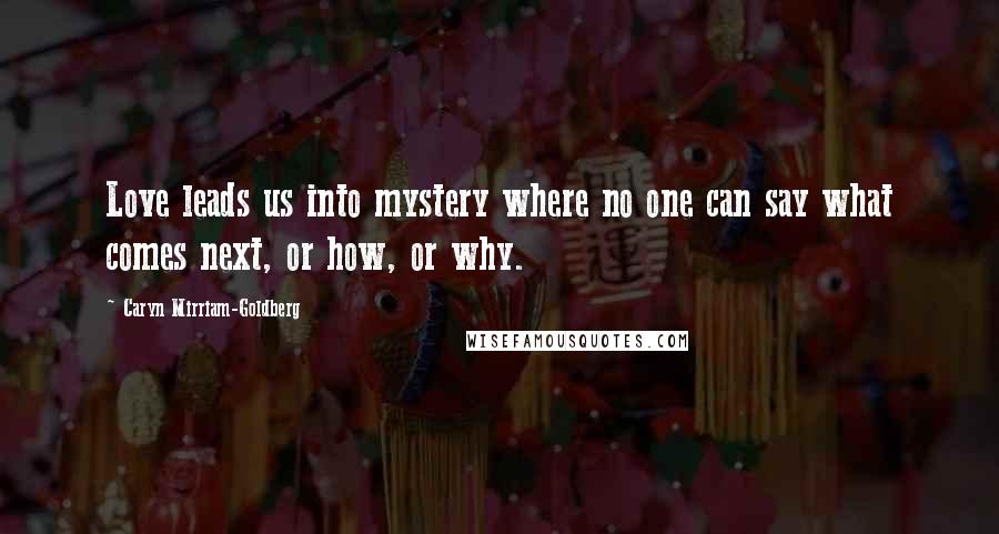 Caryn Mirriam-Goldberg Quotes: Love leads us into mystery where no one can say what comes next, or how, or why.