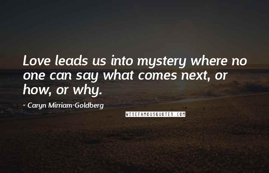Caryn Mirriam-Goldberg Quotes: Love leads us into mystery where no one can say what comes next, or how, or why.