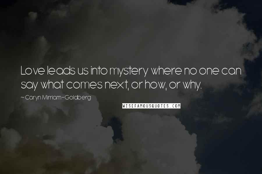 Caryn Mirriam-Goldberg Quotes: Love leads us into mystery where no one can say what comes next, or how, or why.