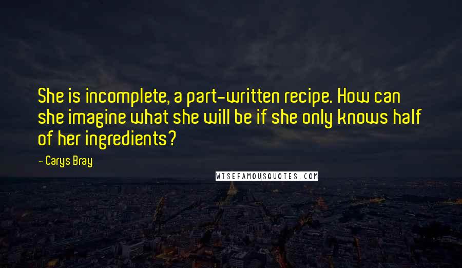 Carys Bray Quotes: She is incomplete, a part-written recipe. How can she imagine what she will be if she only knows half of her ingredients?