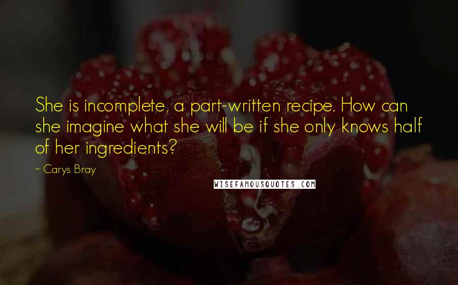 Carys Bray Quotes: She is incomplete, a part-written recipe. How can she imagine what she will be if she only knows half of her ingredients?