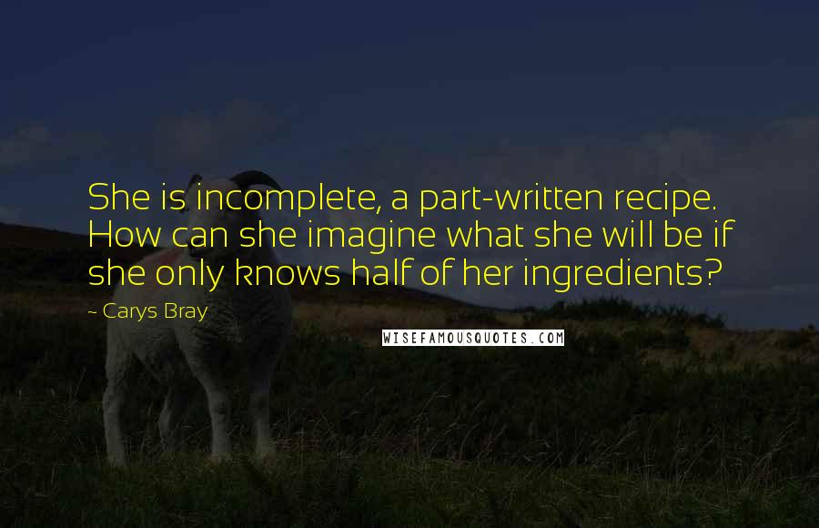 Carys Bray Quotes: She is incomplete, a part-written recipe. How can she imagine what she will be if she only knows half of her ingredients?