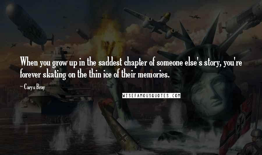 Carys Bray Quotes: When you grow up in the saddest chapter of someone else's story, you're forever skating on the thin ice of their memories.