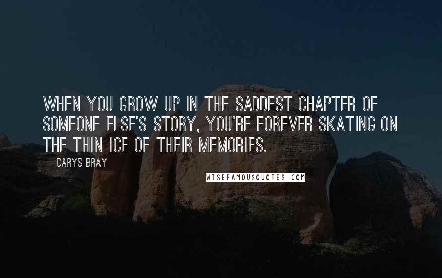 Carys Bray Quotes: When you grow up in the saddest chapter of someone else's story, you're forever skating on the thin ice of their memories.