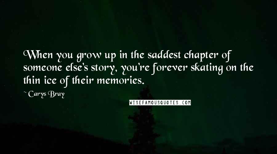 Carys Bray Quotes: When you grow up in the saddest chapter of someone else's story, you're forever skating on the thin ice of their memories.