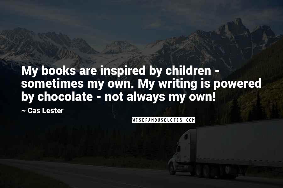 Cas Lester Quotes: My books are inspired by children - sometimes my own. My writing is powered by chocolate - not always my own!