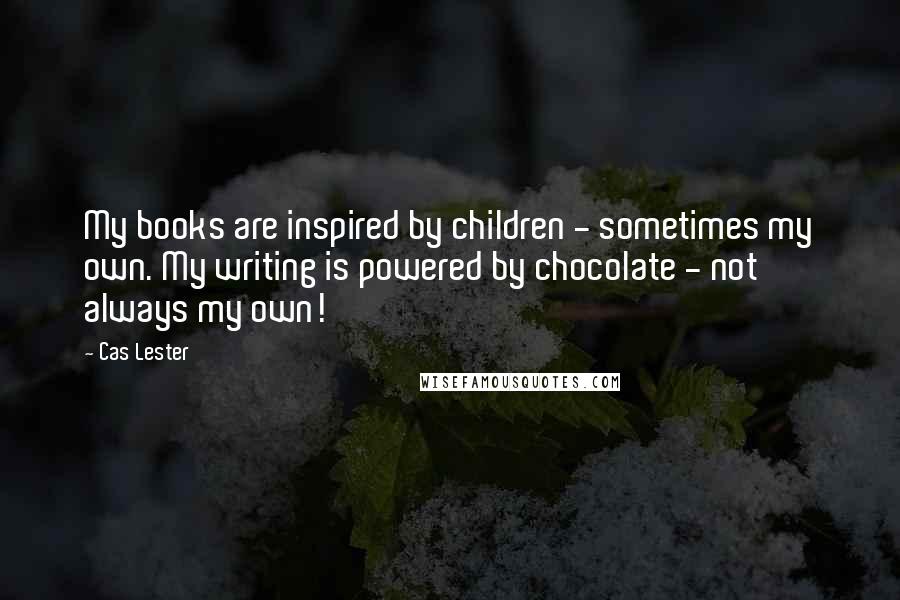 Cas Lester Quotes: My books are inspired by children - sometimes my own. My writing is powered by chocolate - not always my own!
